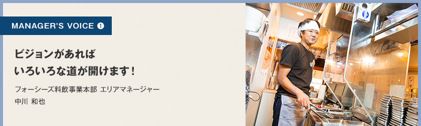 MANAGER'S VOICE 1 ビジョンがあればいろいろな道が拓けます!フォーシーズ料飲事業本部 エリアマネージャー 中川 和也